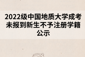 2022级中国地质大学成考未报到新生不予注册学籍公示