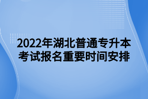 2022年湖北普通专升本考试报名重要时间安排