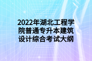 2022年湖北工程学院普通专升本建筑设计综合考试大纲