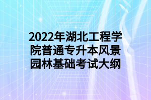 2022年湖北工程学院普通专升本风景园林基础考试大纲