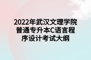 2022年武汉文理学院普通专升本C语言程序设计考试大纲