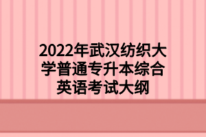 2022年武汉纺织大学普通专升本综合英语考试大纲