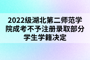 2022级湖北第二师范学院成考不予注册录取部分学生学籍决定