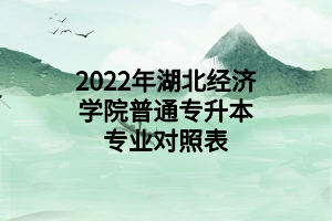 2022年湖北经济学院普通专升本专业对照表