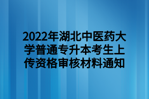 2022年湖北中医药大学普通专升本考生上传资格审核材料通知