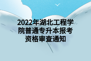 2022年湖北工程学院普通专升本报考资格审查通知