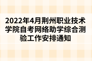 2022年4月荆州职业技术学院自考网络助学综合测验工作安排通知