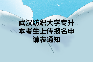 武汉纺织大学专升本考生上传报名申请表通知