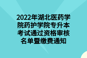 2022年湖北医药学院药护学院专升本考试通过资格审核名单暨缴费通知