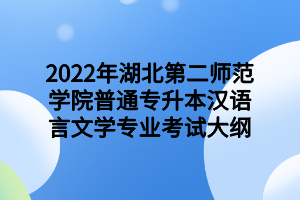 2022年湖北第二师范学院普通专升本汉语言文学专业考试大纲