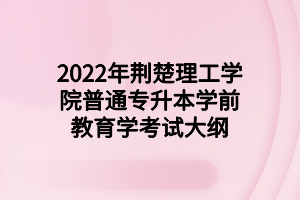 2022年荆楚理工学院普通专升本学前教育学考试大纲