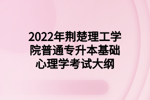 2022年荆楚理工学院普通专升本基础心理学考试大纲