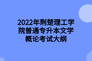 2022年荆楚理工学院普通专升本文学概论考试大纲