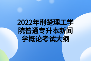 2022年荆楚理工学院普通专升本新闻学概论考试大纲