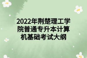 2022年荆楚理工学院普通专升本计算机基础考试大纲