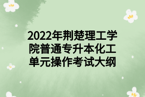 2022年荆楚理工学院普通专升本化工单元操作考试大纲