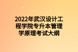 2022年武汉设计工程学院专升本管理学原理考试大纲