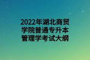 2022年湖北商贸学院普通专升本管理学考试大纲