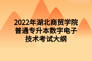 2022年湖北商贸学院普通专升本数字电子技术考试大纲