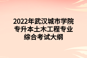 2022年武汉城市学院专升本土木工程专业综合考试大纲