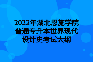 2022年湖北恩施学院普通专升本世界现代设计史考试大纲