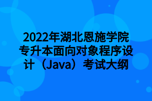 2022年湖北恩施学院专升本面向对象程序设计（Java）考试大纲