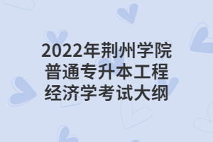 2022年荆州学院普通专升本工程经济学考试大纲