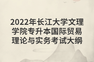 2022年长江大学文理学院专升本国际贸易理论与实务考试大纲