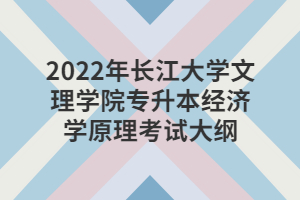 2022年长江大学文理学院专升本经济学原理考试大纲