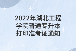 2022年湖北工程学院普通专升本打印准考证通知