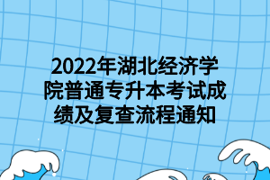 2022年湖北经济学院普通专升本考试成绩及复查流程通知