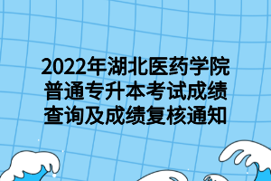 2022年湖北医药学院普通专升本考试成绩查询及成绩复核通知