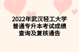 2022年武汉轻工大学普通专升本考试成绩查询及复核通告