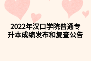 2022年汉口学院普通专升本成绩发布和复查公告