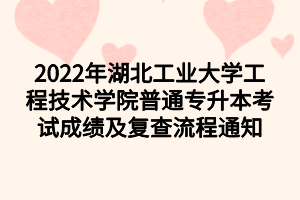 2022年湖北工业大学工程技术学院普通专升本考试成绩及复查流程通知