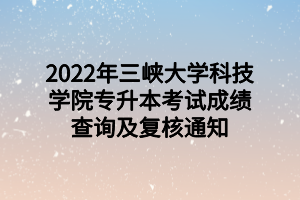 2022年三峡大学科技学院专升本考试成绩查询及复核通知