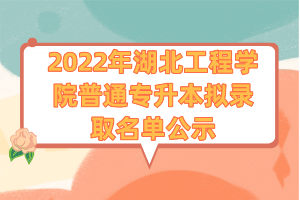 2022年湖北工程学院普通专升本拟录取名单公示