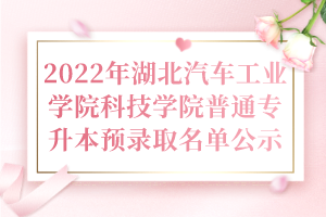 2022年湖北汽车工业学院科技学院普通专升本预录取名单公示