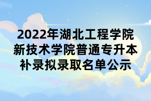 2022年湖北工程学院新技术学院普通专升本补录拟录取名单公示