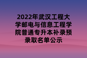 2022年武汉工程大学邮电与信息工程学院普通专升本补录预录取名单公示