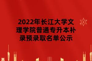 2022年长江大学文理学院普通专升本补录预录取名单公示