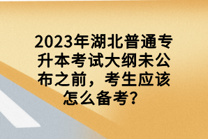 2023年湖北普通专升本考试大纲未公布之前，考生应该怎么备考？